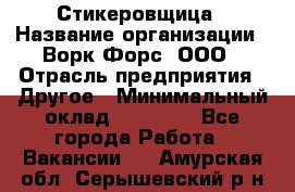 Стикеровщица › Название организации ­ Ворк Форс, ООО › Отрасль предприятия ­ Другое › Минимальный оклад ­ 27 000 - Все города Работа » Вакансии   . Амурская обл.,Серышевский р-н